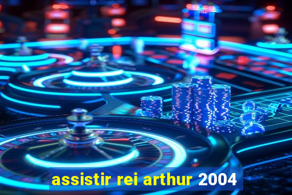 assistir rei arthur 2004